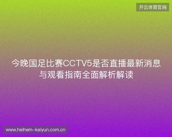 今晚国足比赛CCTV5是否直播最新消息与观看指南全面解析解读